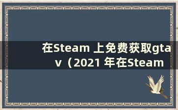 在Steam 上免费获取gtav（2021 年在Steam 上免费获取gta5）
